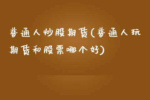 普通人炒股期货(普通人玩期货和股票哪个好)_https://www.zztgc.com_原油期货_第1张
