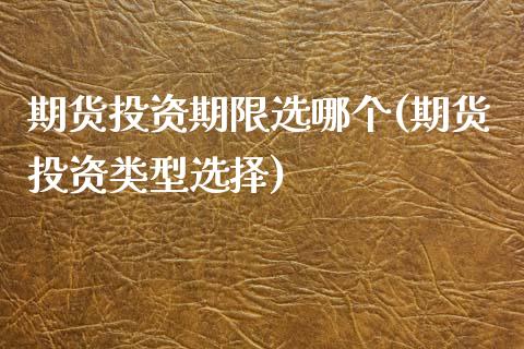 期货投资期限选哪个(期货投资类型选择)_https://www.zztgc.com_原油期货_第1张