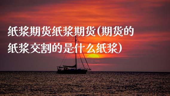 纸浆期货纸浆期货(期货的纸浆交割的是什么纸浆)_https://www.zztgc.com_期货行情_第1张