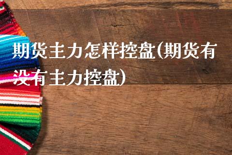 期货主力怎样控盘(期货有没有主力控盘)_https://www.zztgc.com_原油期货_第1张