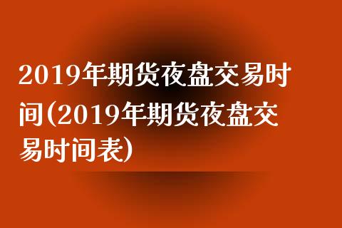 2019年期货夜盘交易时间(2019年期货夜盘交易时间表)_https://www.zztgc.com_原油期货_第1张