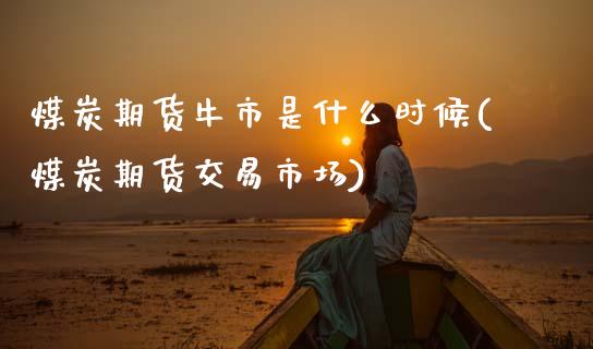 煤炭期货牛市是什么时候(煤炭期货交易市场)_https://www.zztgc.com_期货行情_第1张