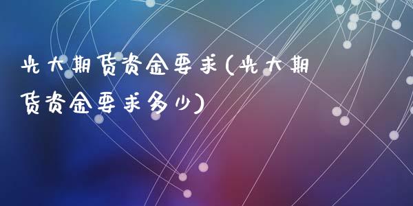 光大期货资金要求(光大期货资金要求多少)_https://www.zztgc.com_原油期货_第1张