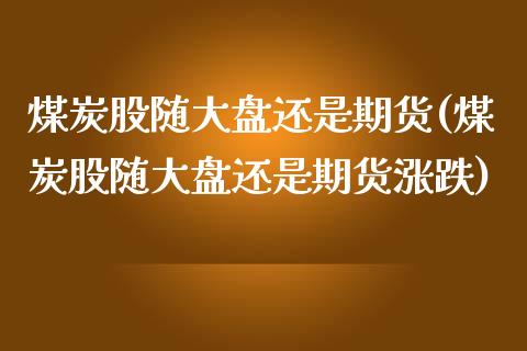 煤炭股随大盘还是期货(煤炭股随大盘还是期货涨跌)_https://www.zztgc.com_期货行情_第1张