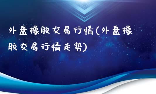 外盘橡胶交易行情(外盘橡胶交易行情走势)_https://www.zztgc.com_原油期货_第1张