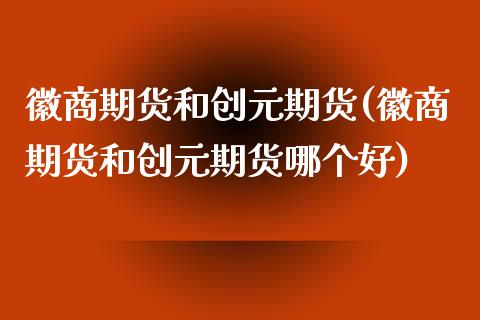 徽商期货和创元期货(徽商期货和创元期货哪个好)_https://www.zztgc.com_黄金期货_第1张