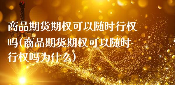 商品期货期权可以随时行权吗(商品期货期权可以随时行权吗为什么)_https://www.zztgc.com_期货直播_第1张