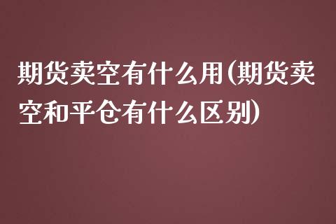 期货卖空有什么用(期货卖空和平仓有什么区别)_https://www.zztgc.com_期货行情_第1张