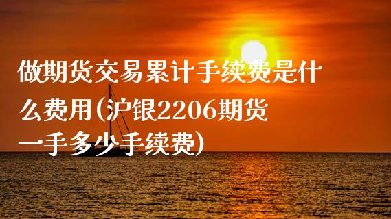 做期货交易累计手续费是什么费用(沪银2206期货一手多少手续费)_https://www.zztgc.com_期货直播_第1张