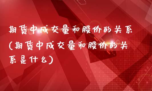 期货中成交量和股价的关系(期货中成交量和股价的关系是什么)_https://www.zztgc.com_期货入门_第1张