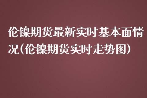 伦镍期货最新实时基本面情况(伦镍期货实时走势图)_https://www.zztgc.com_期货入门_第1张