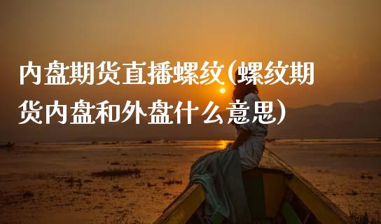 内盘期货直播螺纹(螺纹期货内盘和外盘什么意思)_https://www.zztgc.com_原油期货_第1张