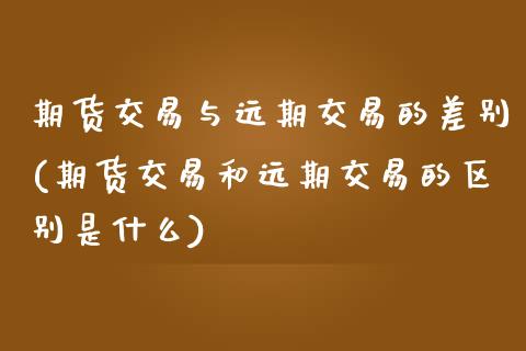 期货交易与远期交易的差别(期货交易和远期交易的区别是什么)_https://www.zztgc.com_期货行情_第1张