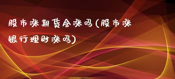 股市涨期货会涨吗(股市涨银行理财涨吗)_https://www.zztgc.com_期货直播_第1张