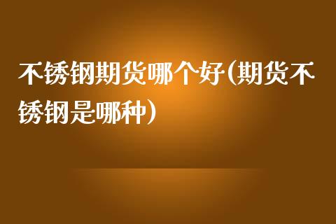 不锈钢期货哪个好(期货不锈钢是哪种)_https://www.zztgc.com_原油期货_第1张