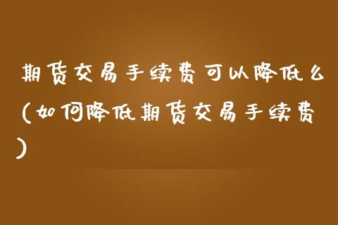 期货交易手续费可以降低么(如何降低期货交易手续费)_https://www.zztgc.com_期货开户_第1张