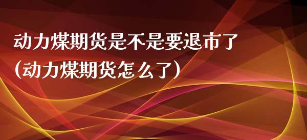 动力煤期货是不是要退市了(动力煤期货怎么了)_https://www.zztgc.com_黄金期货_第1张