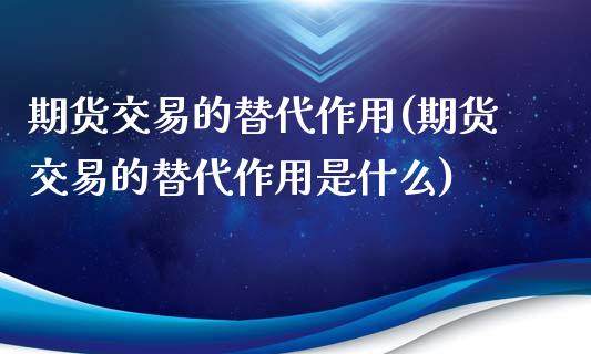 期货交易的替代作用(期货交易的替代作用是什么)_https://www.zztgc.com_黄金期货_第1张