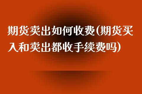 期货卖出如何收费(期货买入和卖出都收手续费吗)_https://www.zztgc.com_期货入门_第1张