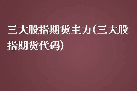 三大股指期货主力(三大股指期货代码)_https://www.zztgc.com_期货直播_第1张