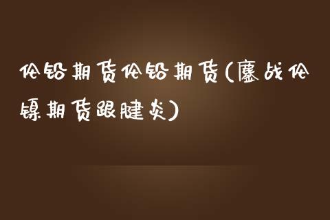 伦铅期货伦铅期货(鏖战伦镍期货跟腱炎)_https://www.zztgc.com_期货行情_第1张