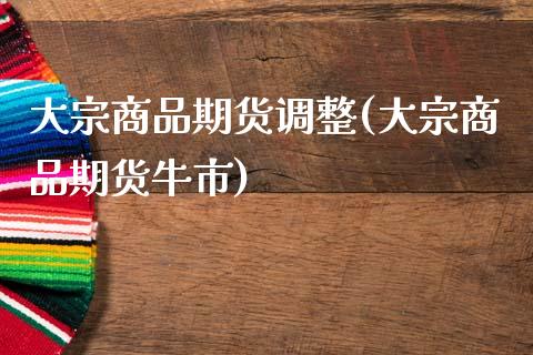 大宗商品期货调整(大宗商品期货牛市)_https://www.zztgc.com_原油期货_第1张