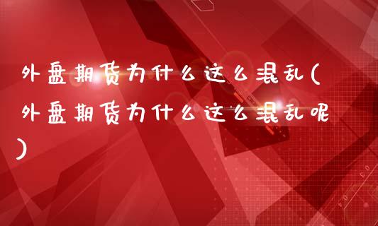 外盘期货为什么这么混乱(外盘期货为什么这么混乱呢)_原油期货_第1张_珍投期货网 外盘期货为什么这么混乱(外盘期货为什么这么混乱呢)_https://www.zztgc.com_原油期货_第1张