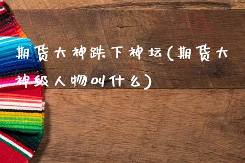 期货大神跌下神坛(期货大神级人物叫什么)_https://www.zztgc.com_黄金期货_第1张