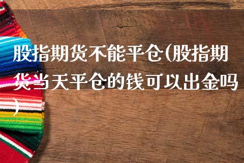 股指期货不能平仓(股指期货当天平仓的钱可以出金吗)_https://www.zztgc.com_期货开户_第1张