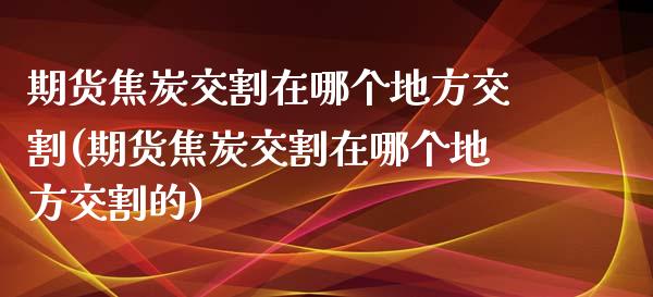 期货焦炭交割在哪个地方交割(期货焦炭交割在哪个地方交割的)_https://www.zztgc.com_期货直播_第1张