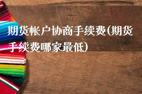 期货帐户协商手续费(期货手续费哪家最低)_https://www.zztgc.com_期货入门_第1张