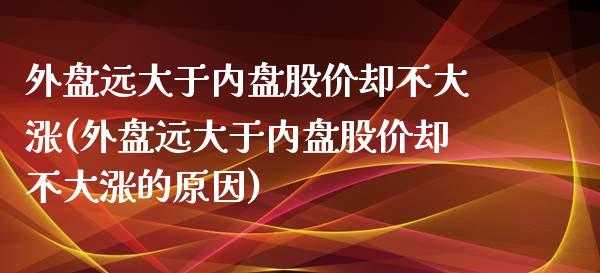 外盘远大于内盘股价却不大涨(外盘远大于内盘股价却不大涨的原因)_https://www.zztgc.com_期货行情_第1张