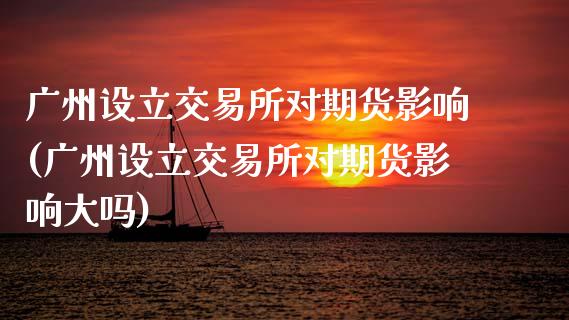 广州设立交易所对期货影响(广州设立交易所对期货影响大吗)_https://www.zztgc.com_期货入门_第1张