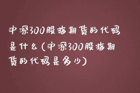 沪深300股指期货的代码是什么(沪深300股指期货的代码是多少)_https://www.zztgc.com_期货直播_第1张
