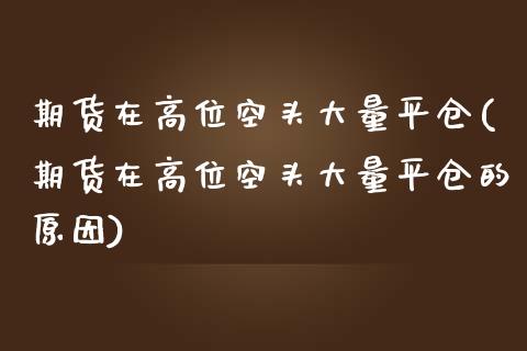 期货在高位空头大量平仓(期货在高位空头大量平仓的原因)_https://www.zztgc.com_原油期货_第1张