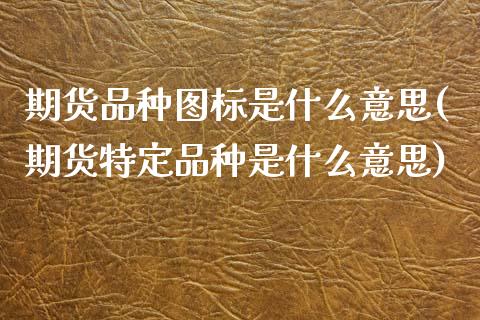 期货品种图标是什么意思(期货特定品种是什么意思)_https://www.zztgc.com_期货直播_第1张