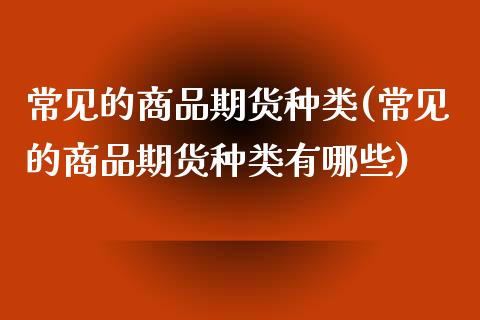 常见的商品期货种类(常见的商品期货种类有哪些)_https://www.zztgc.com_原油期货_第1张