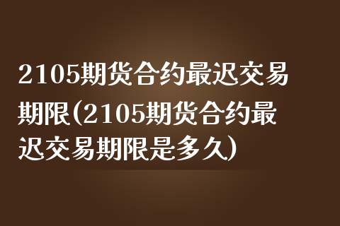 2105期货合约最迟交易期限(2105期货合约最迟交易期限是多久)_https://www.zztgc.com_期货直播_第1张