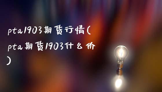 pta1903期货行情(pta期货1903什么价)_https://www.zztgc.com_期货行情_第1张