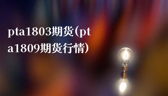 pta1803期货(pta1809期货行情)_https://www.zztgc.com_期货入门_第1张