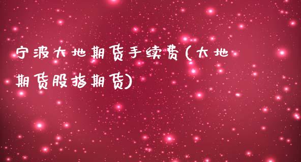 宁波大地期货手续费(大地期货股指期货)_https://www.zztgc.com_期货入门_第1张