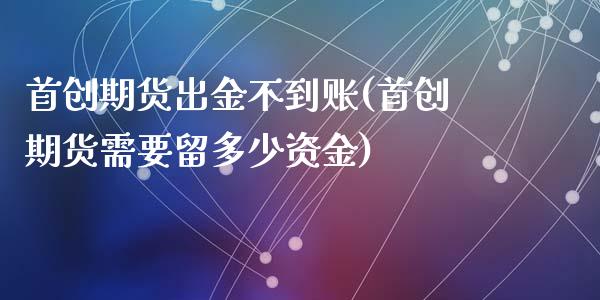 首创期货出金不到账(首创期货需要留多少资金)_https://www.zztgc.com_原油期货_第1张