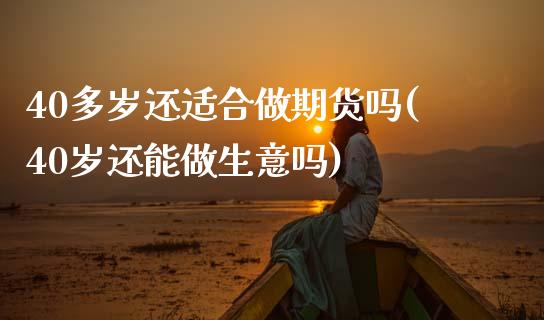 40多岁还适合做期货吗(40岁还能做生意吗)_https://www.zztgc.com_原油期货_第1张
