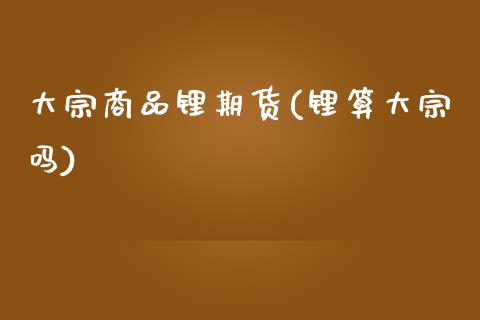 大宗商品锂期货(锂算大宗吗)_https://www.zztgc.com_期货行情_第1张
