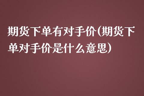 期货下单有对手价(期货下单对手价是什么意思)_https://www.zztgc.com_黄金期货_第1张