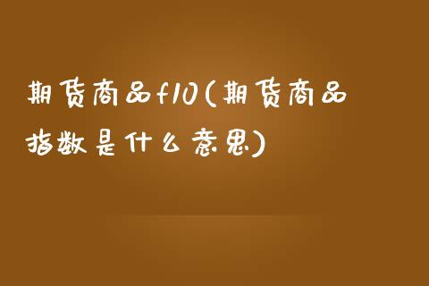 期货商品f10(期货商品指数是什么意思)_https://www.zztgc.com_黄金期货_第1张