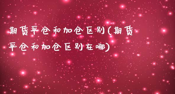期货平仓和加仓区别(期货平仓和加仓区别在哪)_https://www.zztgc.com_期货行情_第1张