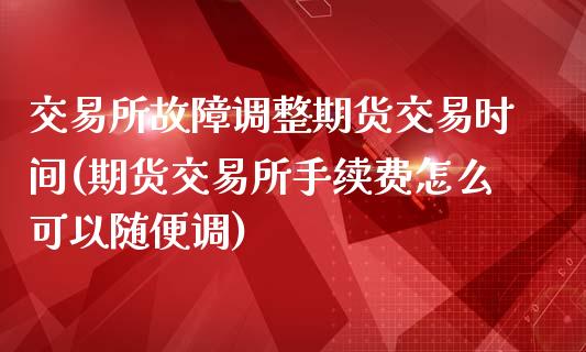 交易所故障调整期货交易时间(期货交易所手续费怎么可以随便调)_https://www.zztgc.com_期货直播_第1张