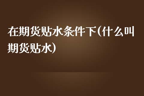 在期货贴水条件下(什么叫期货贴水)_https://www.zztgc.com_期货直播_第1张