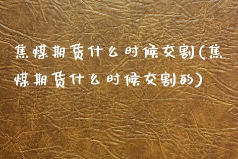 焦煤期货什么时候交割(焦煤期货什么时候交割的)_https://www.zztgc.com_期货直播_第1张